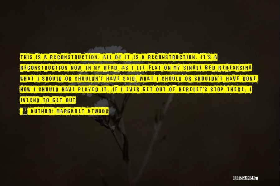 Margaret Atwood Quotes: This Is A Reconstruction. All Of It Is A Reconstruction. It's A Reconstruction Now, In My Head, As I Lie