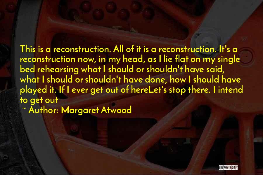 Margaret Atwood Quotes: This Is A Reconstruction. All Of It Is A Reconstruction. It's A Reconstruction Now, In My Head, As I Lie