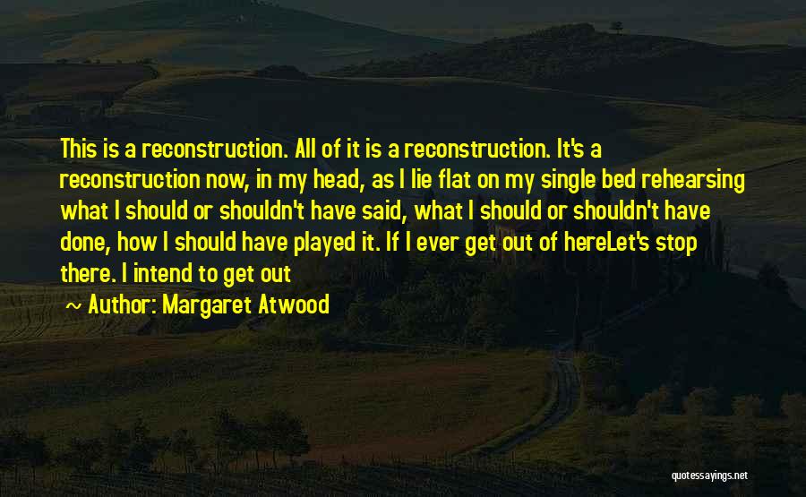 Margaret Atwood Quotes: This Is A Reconstruction. All Of It Is A Reconstruction. It's A Reconstruction Now, In My Head, As I Lie