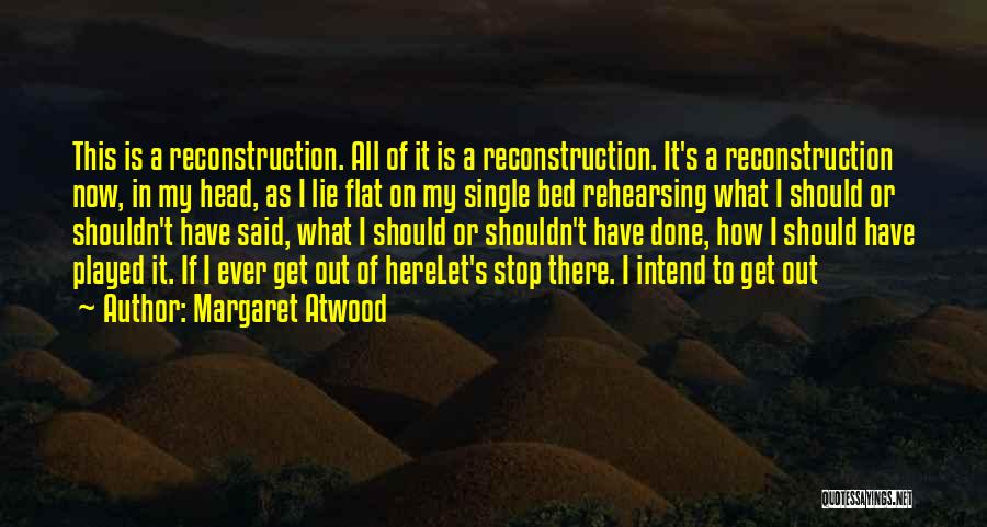 Margaret Atwood Quotes: This Is A Reconstruction. All Of It Is A Reconstruction. It's A Reconstruction Now, In My Head, As I Lie