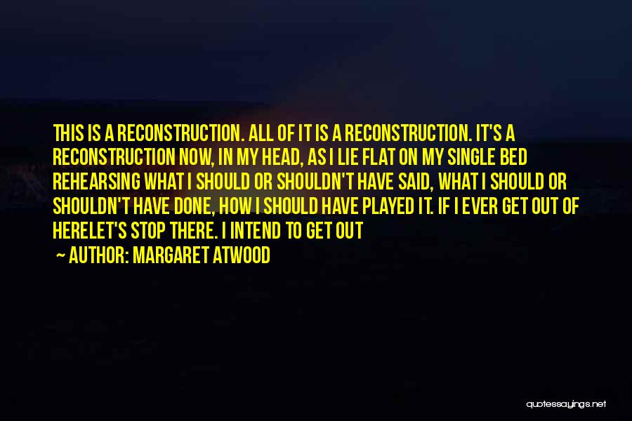 Margaret Atwood Quotes: This Is A Reconstruction. All Of It Is A Reconstruction. It's A Reconstruction Now, In My Head, As I Lie