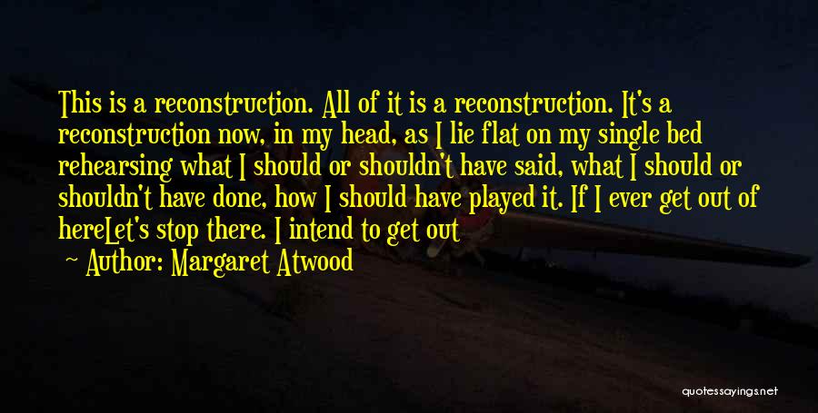 Margaret Atwood Quotes: This Is A Reconstruction. All Of It Is A Reconstruction. It's A Reconstruction Now, In My Head, As I Lie