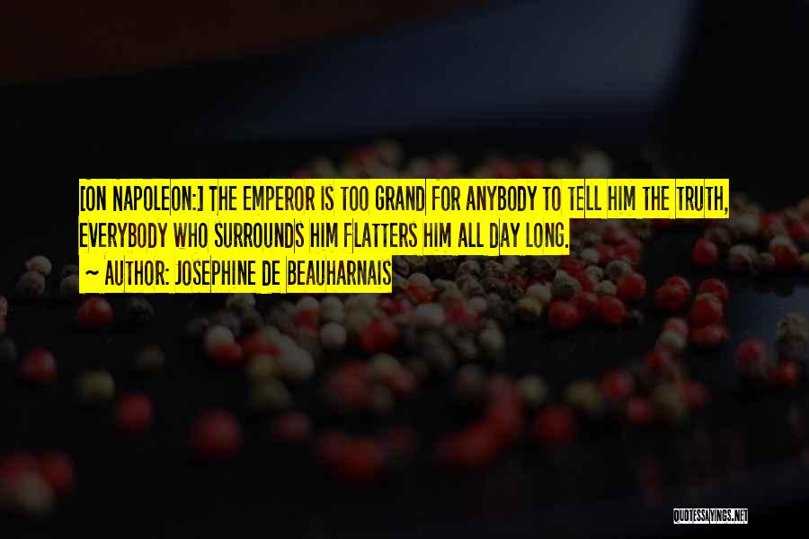 Josephine De Beauharnais Quotes: [on Napoleon:] The Emperor Is Too Grand For Anybody To Tell Him The Truth, Everybody Who Surrounds Him Flatters Him