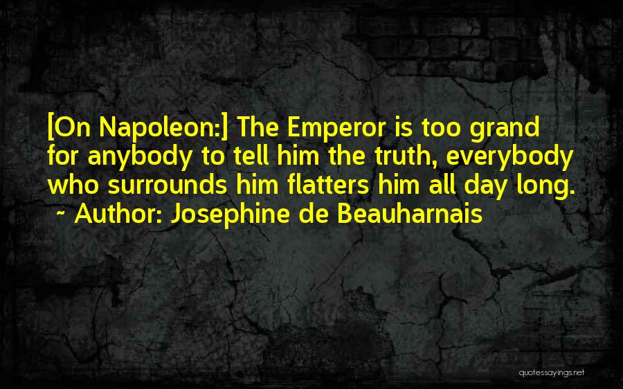 Josephine De Beauharnais Quotes: [on Napoleon:] The Emperor Is Too Grand For Anybody To Tell Him The Truth, Everybody Who Surrounds Him Flatters Him