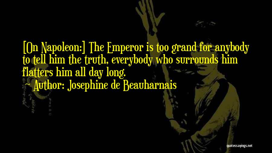 Josephine De Beauharnais Quotes: [on Napoleon:] The Emperor Is Too Grand For Anybody To Tell Him The Truth, Everybody Who Surrounds Him Flatters Him