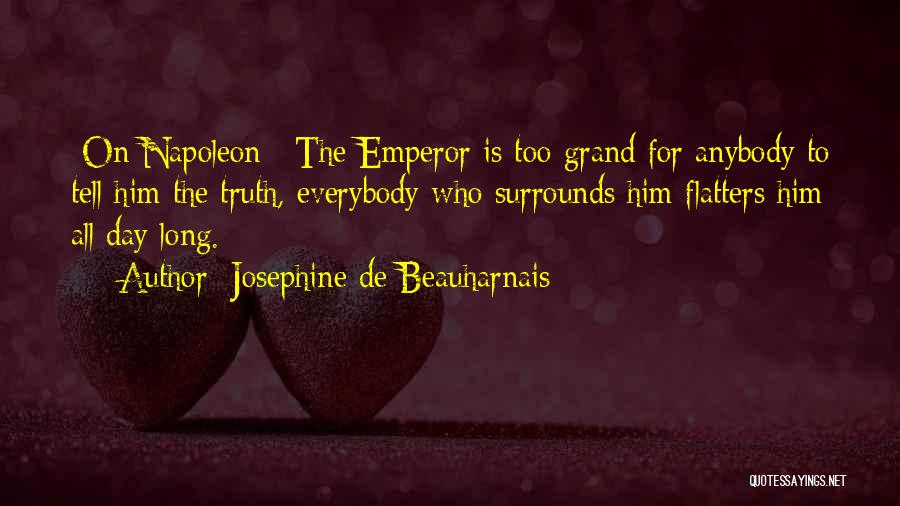 Josephine De Beauharnais Quotes: [on Napoleon:] The Emperor Is Too Grand For Anybody To Tell Him The Truth, Everybody Who Surrounds Him Flatters Him