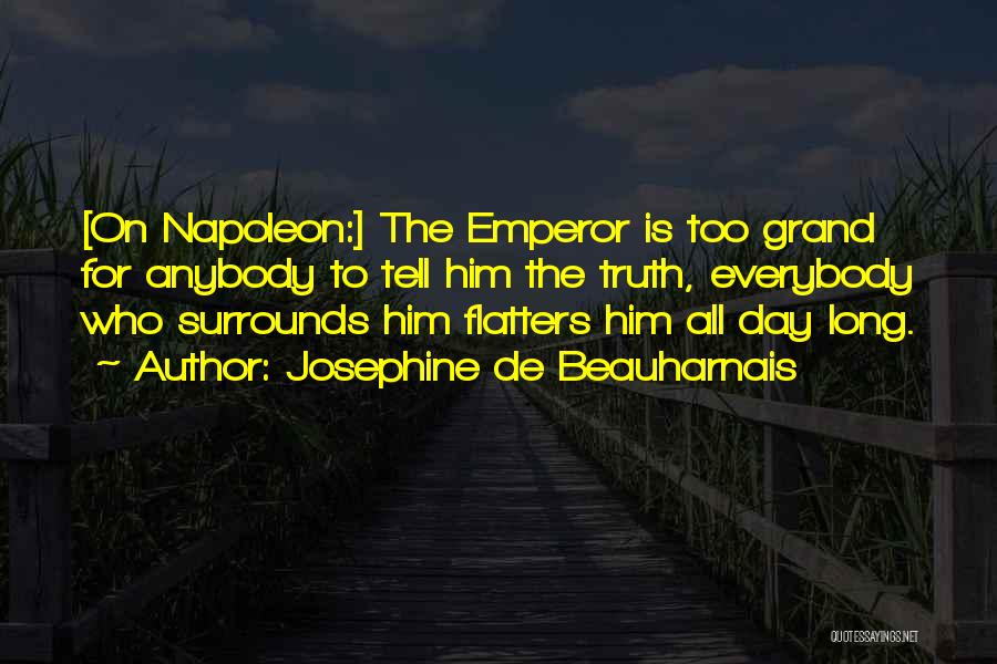 Josephine De Beauharnais Quotes: [on Napoleon:] The Emperor Is Too Grand For Anybody To Tell Him The Truth, Everybody Who Surrounds Him Flatters Him