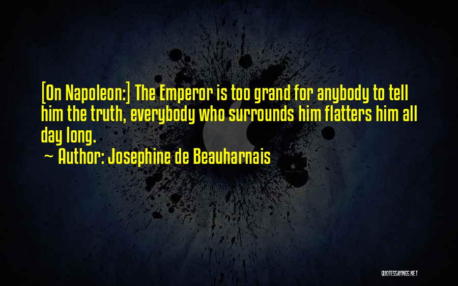 Josephine De Beauharnais Quotes: [on Napoleon:] The Emperor Is Too Grand For Anybody To Tell Him The Truth, Everybody Who Surrounds Him Flatters Him