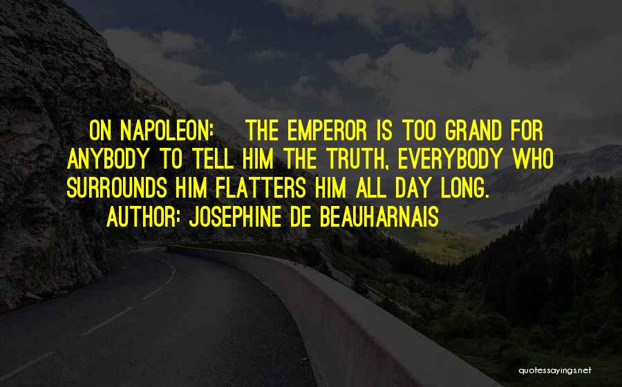 Josephine De Beauharnais Quotes: [on Napoleon:] The Emperor Is Too Grand For Anybody To Tell Him The Truth, Everybody Who Surrounds Him Flatters Him