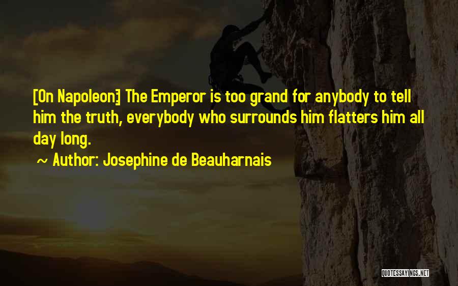 Josephine De Beauharnais Quotes: [on Napoleon:] The Emperor Is Too Grand For Anybody To Tell Him The Truth, Everybody Who Surrounds Him Flatters Him