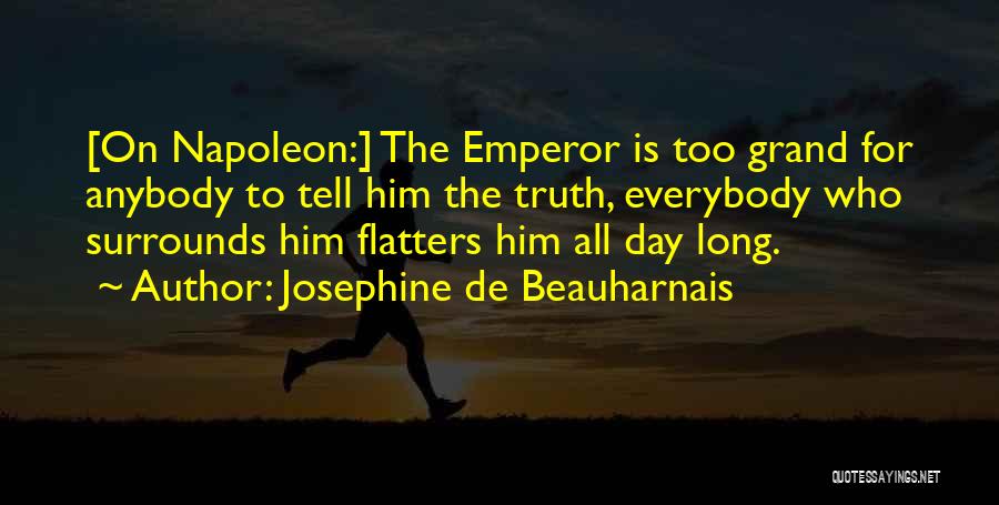 Josephine De Beauharnais Quotes: [on Napoleon:] The Emperor Is Too Grand For Anybody To Tell Him The Truth, Everybody Who Surrounds Him Flatters Him