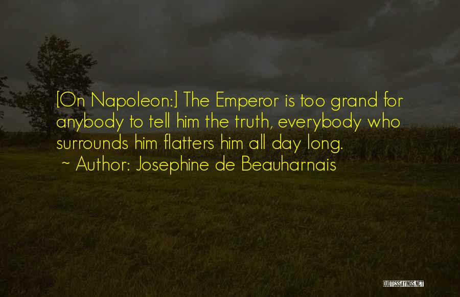 Josephine De Beauharnais Quotes: [on Napoleon:] The Emperor Is Too Grand For Anybody To Tell Him The Truth, Everybody Who Surrounds Him Flatters Him