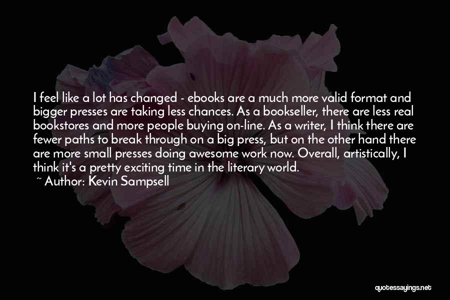 Kevin Sampsell Quotes: I Feel Like A Lot Has Changed - Ebooks Are A Much More Valid Format And Bigger Presses Are Taking