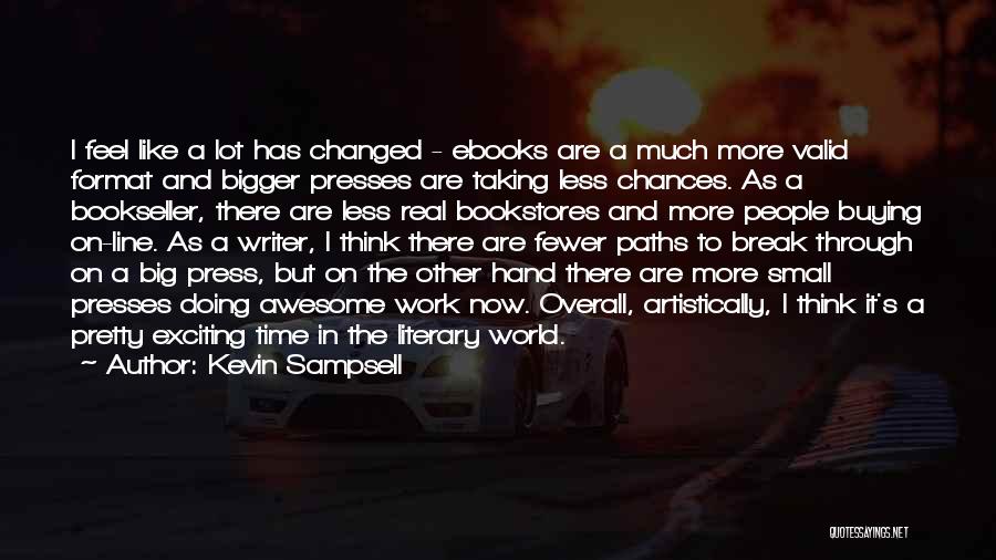 Kevin Sampsell Quotes: I Feel Like A Lot Has Changed - Ebooks Are A Much More Valid Format And Bigger Presses Are Taking