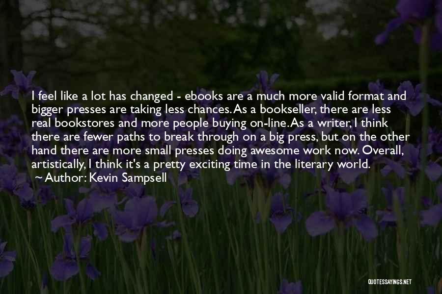 Kevin Sampsell Quotes: I Feel Like A Lot Has Changed - Ebooks Are A Much More Valid Format And Bigger Presses Are Taking