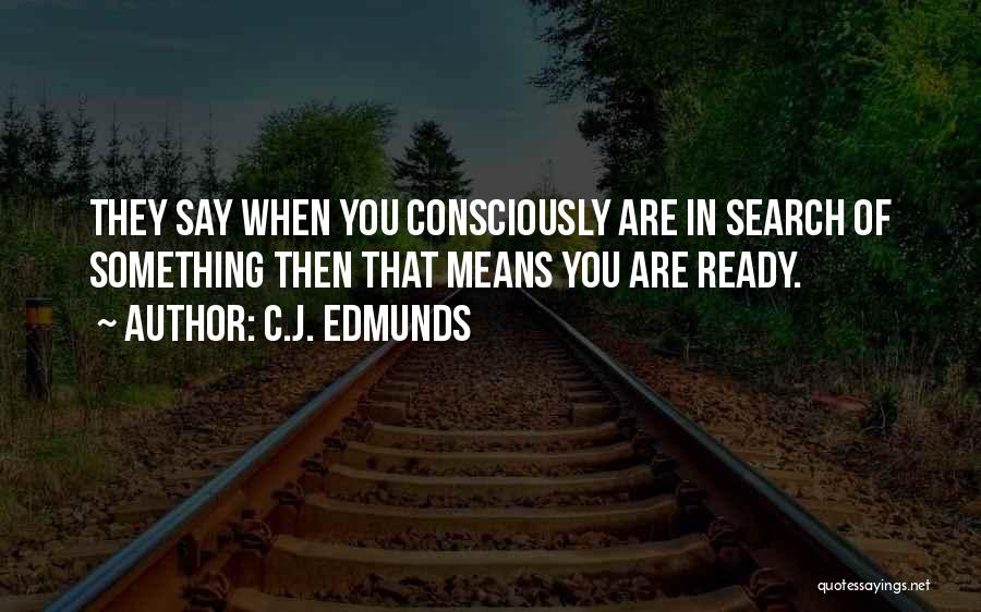 C.J. Edmunds Quotes: They Say When You Consciously Are In Search Of Something Then That Means You Are Ready.