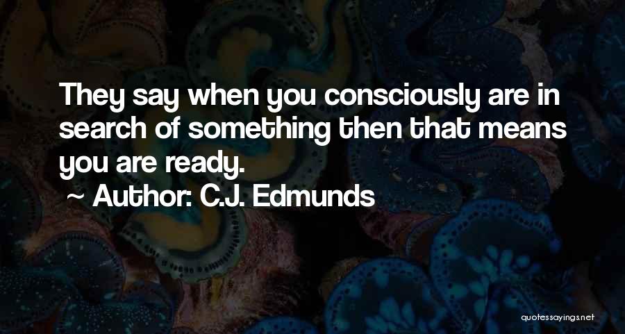 C.J. Edmunds Quotes: They Say When You Consciously Are In Search Of Something Then That Means You Are Ready.