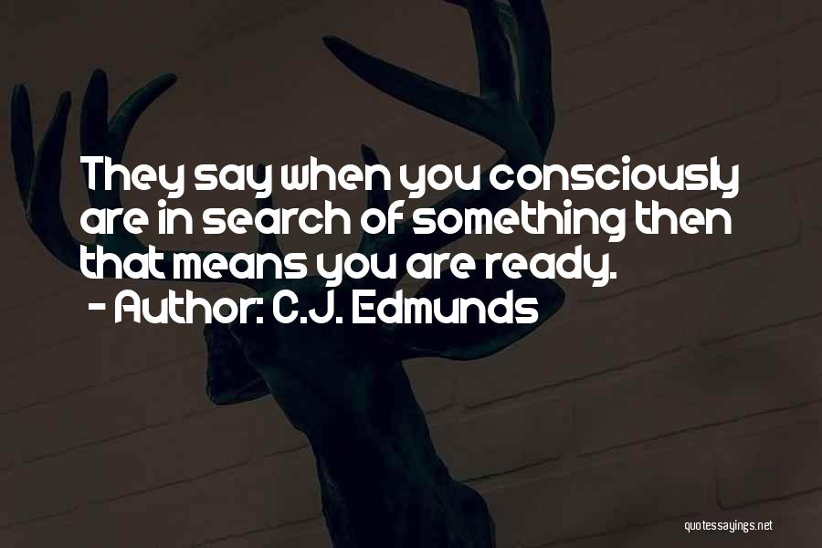 C.J. Edmunds Quotes: They Say When You Consciously Are In Search Of Something Then That Means You Are Ready.