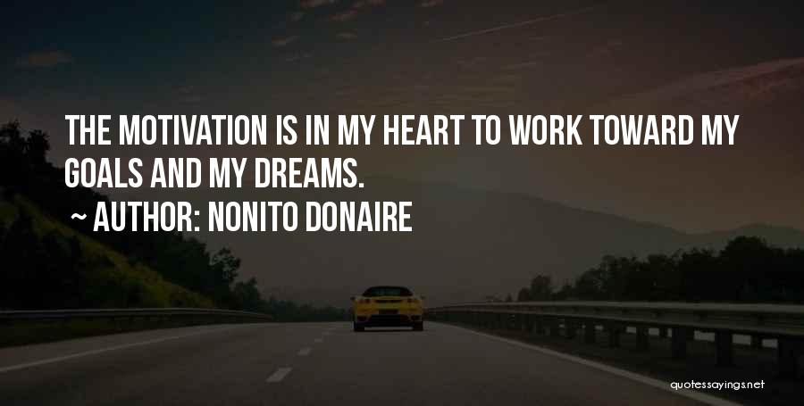 Nonito Donaire Quotes: The Motivation Is In My Heart To Work Toward My Goals And My Dreams.