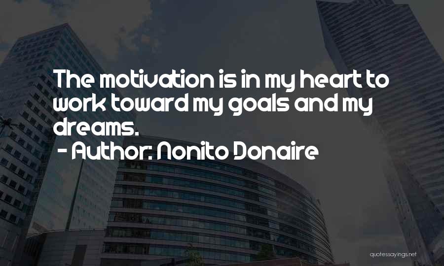 Nonito Donaire Quotes: The Motivation Is In My Heart To Work Toward My Goals And My Dreams.