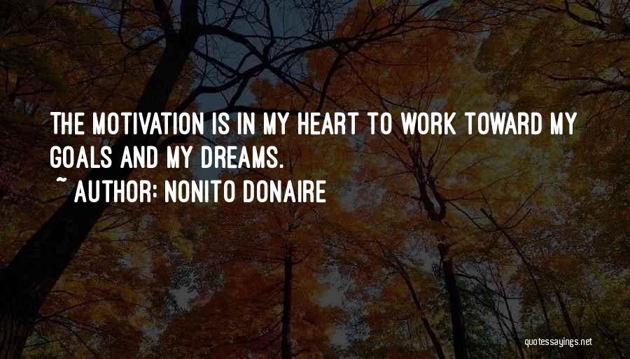 Nonito Donaire Quotes: The Motivation Is In My Heart To Work Toward My Goals And My Dreams.