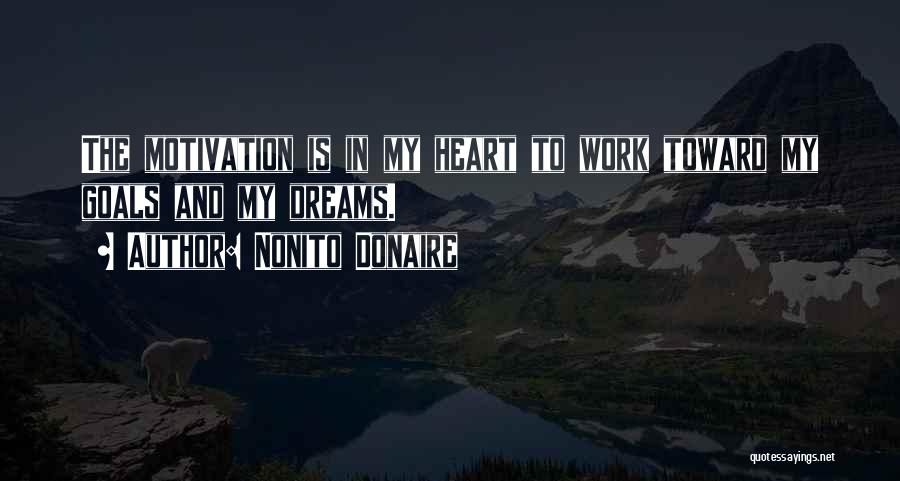 Nonito Donaire Quotes: The Motivation Is In My Heart To Work Toward My Goals And My Dreams.