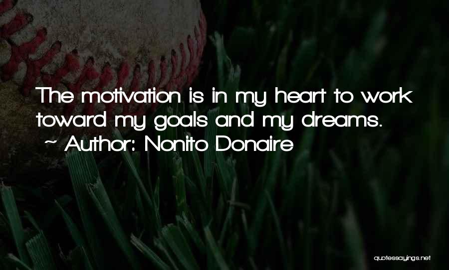 Nonito Donaire Quotes: The Motivation Is In My Heart To Work Toward My Goals And My Dreams.