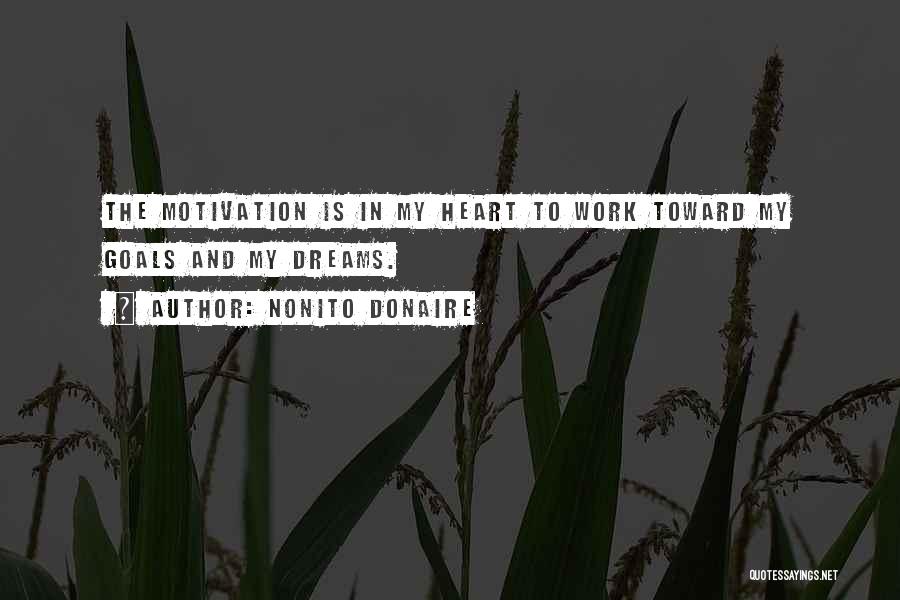 Nonito Donaire Quotes: The Motivation Is In My Heart To Work Toward My Goals And My Dreams.