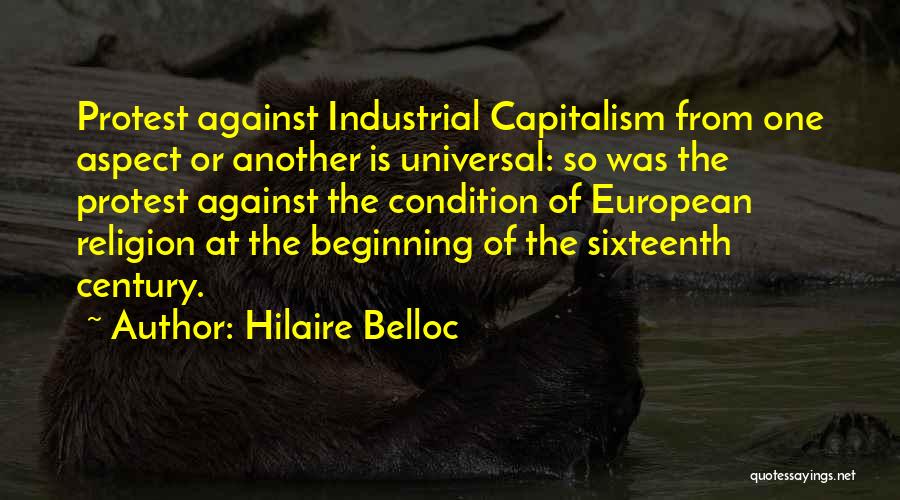 Hilaire Belloc Quotes: Protest Against Industrial Capitalism From One Aspect Or Another Is Universal: So Was The Protest Against The Condition Of European