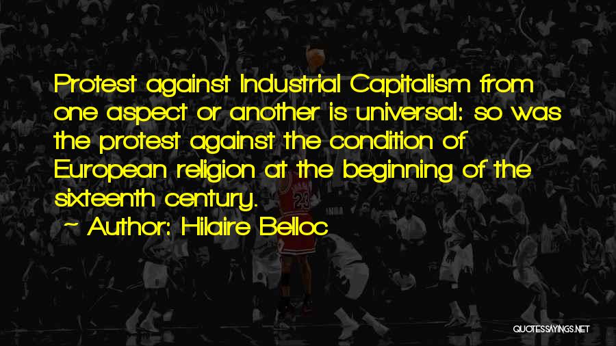 Hilaire Belloc Quotes: Protest Against Industrial Capitalism From One Aspect Or Another Is Universal: So Was The Protest Against The Condition Of European
