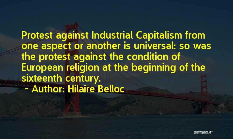 Hilaire Belloc Quotes: Protest Against Industrial Capitalism From One Aspect Or Another Is Universal: So Was The Protest Against The Condition Of European