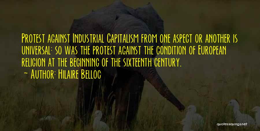 Hilaire Belloc Quotes: Protest Against Industrial Capitalism From One Aspect Or Another Is Universal: So Was The Protest Against The Condition Of European
