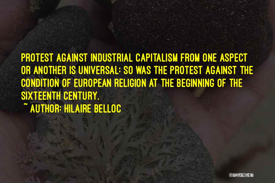 Hilaire Belloc Quotes: Protest Against Industrial Capitalism From One Aspect Or Another Is Universal: So Was The Protest Against The Condition Of European