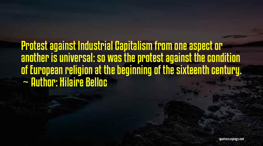 Hilaire Belloc Quotes: Protest Against Industrial Capitalism From One Aspect Or Another Is Universal: So Was The Protest Against The Condition Of European