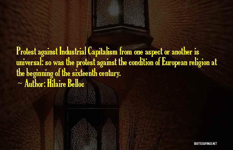 Hilaire Belloc Quotes: Protest Against Industrial Capitalism From One Aspect Or Another Is Universal: So Was The Protest Against The Condition Of European