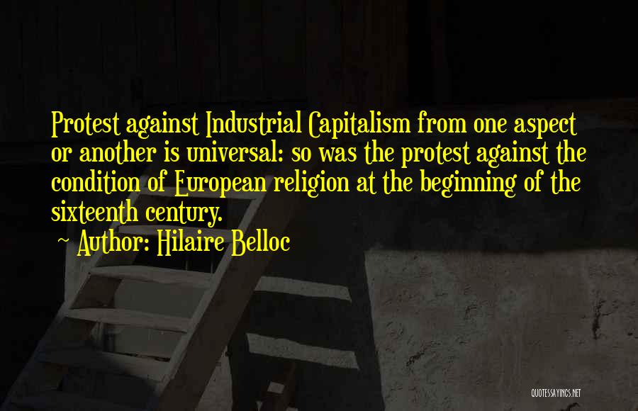 Hilaire Belloc Quotes: Protest Against Industrial Capitalism From One Aspect Or Another Is Universal: So Was The Protest Against The Condition Of European