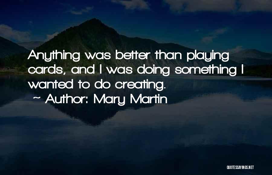 Mary Martin Quotes: Anything Was Better Than Playing Cards, And I Was Doing Something I Wanted To Do Creating.