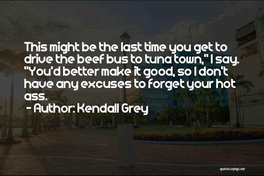 Kendall Grey Quotes: This Might Be The Last Time You Get To Drive The Beef Bus To Tuna Town, I Say. You'd Better