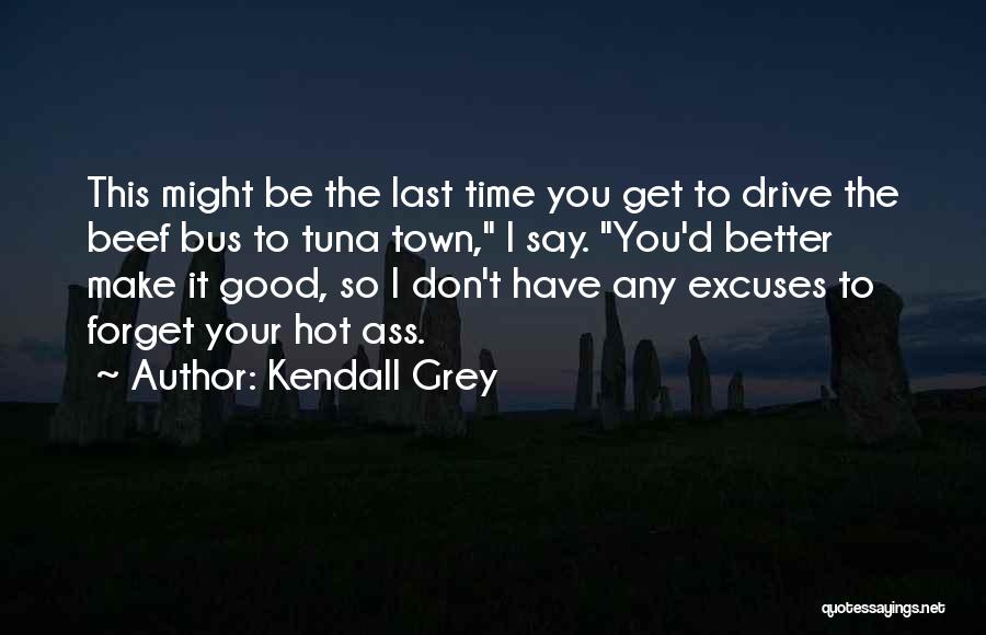 Kendall Grey Quotes: This Might Be The Last Time You Get To Drive The Beef Bus To Tuna Town, I Say. You'd Better