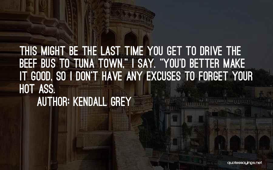 Kendall Grey Quotes: This Might Be The Last Time You Get To Drive The Beef Bus To Tuna Town, I Say. You'd Better