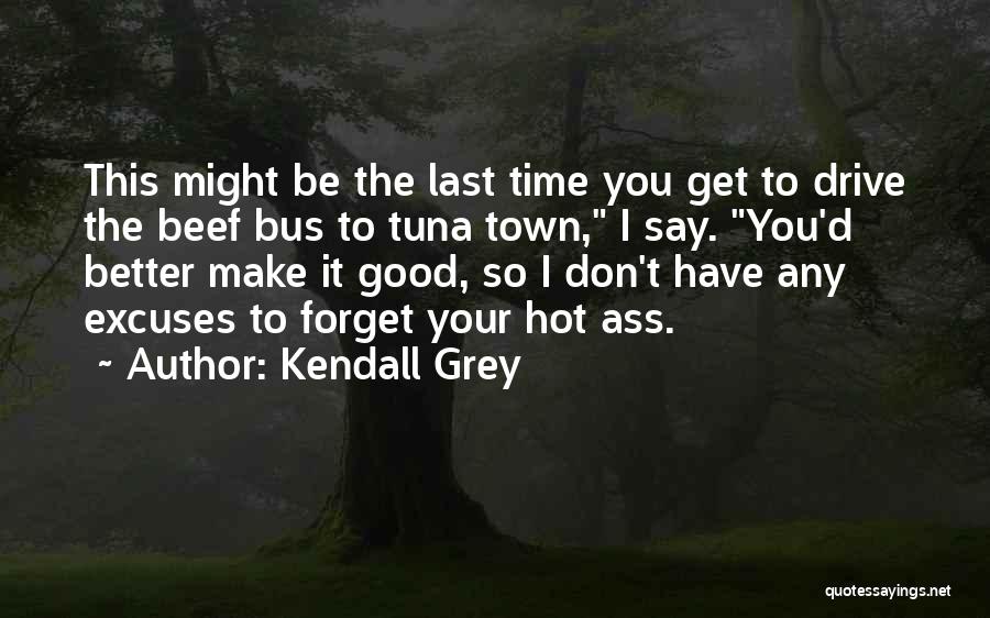 Kendall Grey Quotes: This Might Be The Last Time You Get To Drive The Beef Bus To Tuna Town, I Say. You'd Better