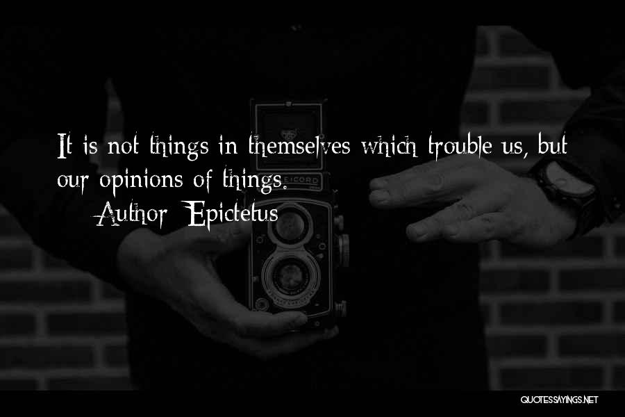Epictetus Quotes: It Is Not Things In Themselves Which Trouble Us, But Our Opinions Of Things.