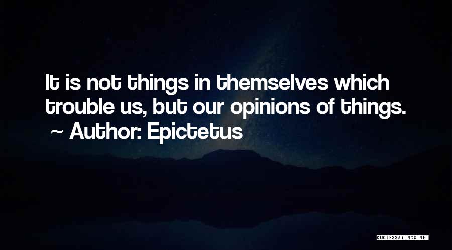 Epictetus Quotes: It Is Not Things In Themselves Which Trouble Us, But Our Opinions Of Things.