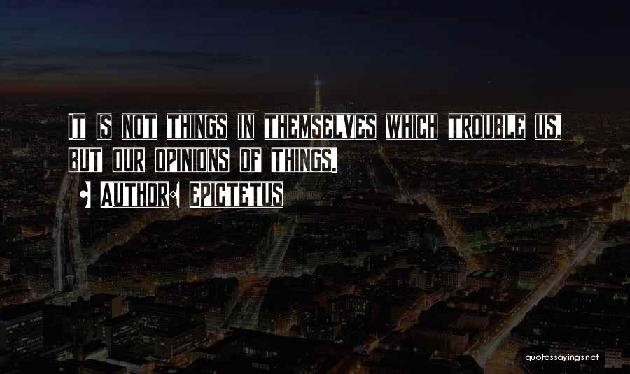 Epictetus Quotes: It Is Not Things In Themselves Which Trouble Us, But Our Opinions Of Things.