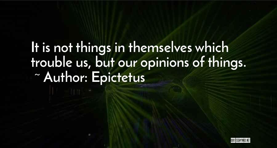Epictetus Quotes: It Is Not Things In Themselves Which Trouble Us, But Our Opinions Of Things.