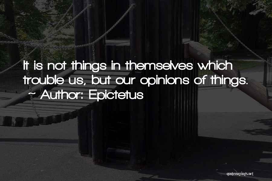 Epictetus Quotes: It Is Not Things In Themselves Which Trouble Us, But Our Opinions Of Things.