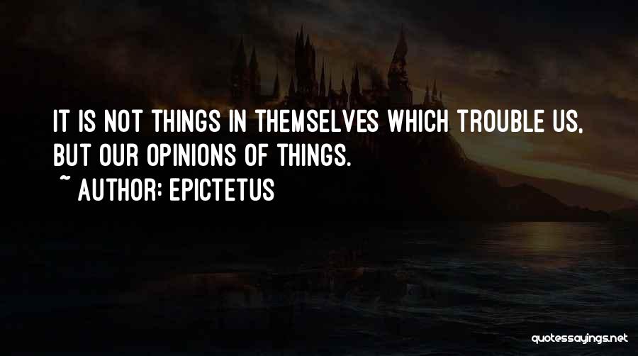 Epictetus Quotes: It Is Not Things In Themselves Which Trouble Us, But Our Opinions Of Things.
