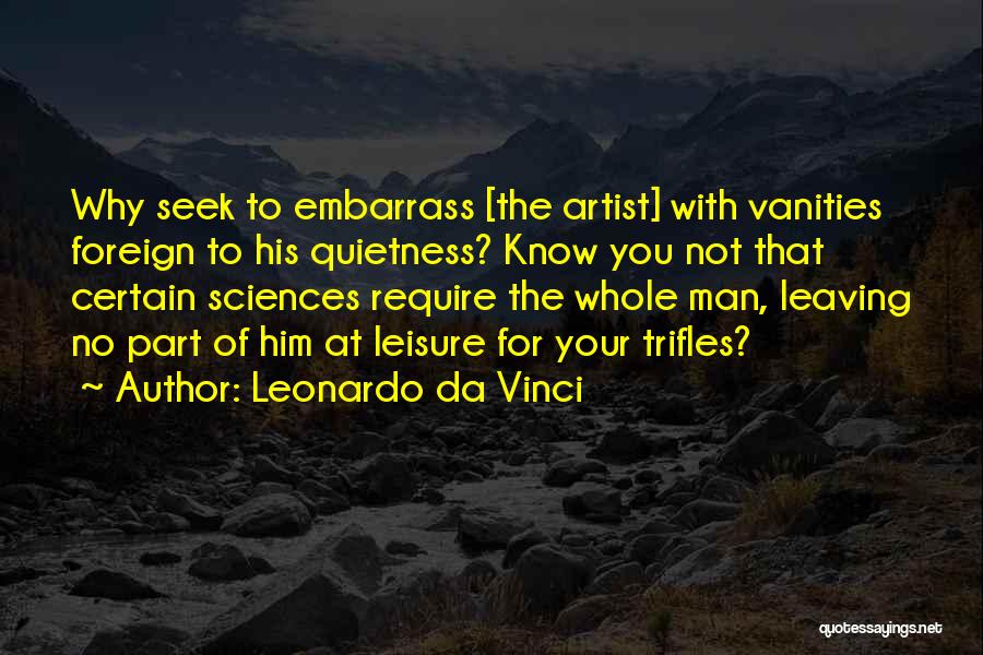 Leonardo Da Vinci Quotes: Why Seek To Embarrass [the Artist] With Vanities Foreign To His Quietness? Know You Not That Certain Sciences Require The
