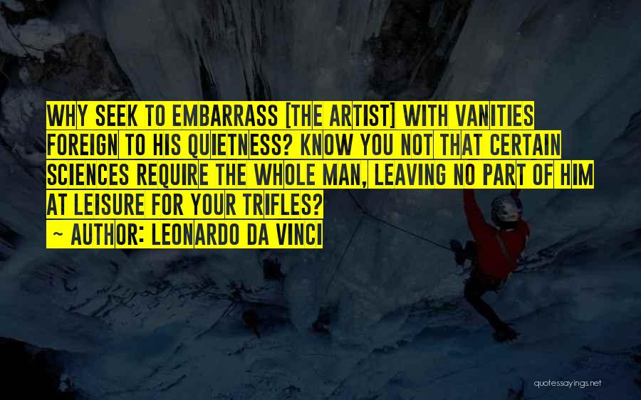 Leonardo Da Vinci Quotes: Why Seek To Embarrass [the Artist] With Vanities Foreign To His Quietness? Know You Not That Certain Sciences Require The