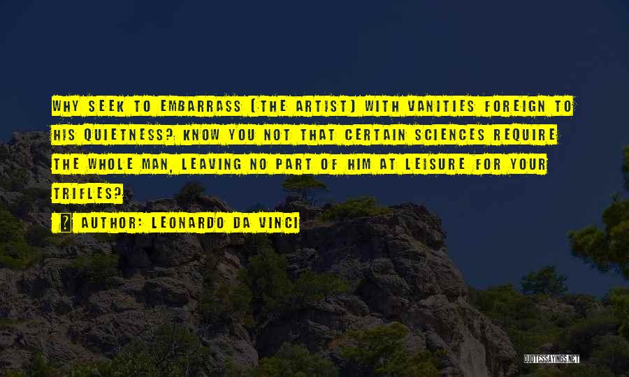 Leonardo Da Vinci Quotes: Why Seek To Embarrass [the Artist] With Vanities Foreign To His Quietness? Know You Not That Certain Sciences Require The